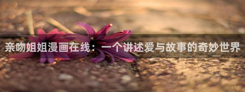 免费腐漫画网：亲吻姐姐漫画在线：一个讲述爱与故事的奇妙世界